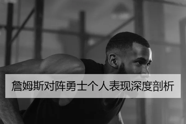 詹姆斯对阵勇士个人表现深度剖析