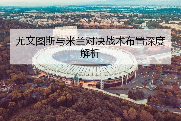尤文图斯与米兰对决战术布置深度解析