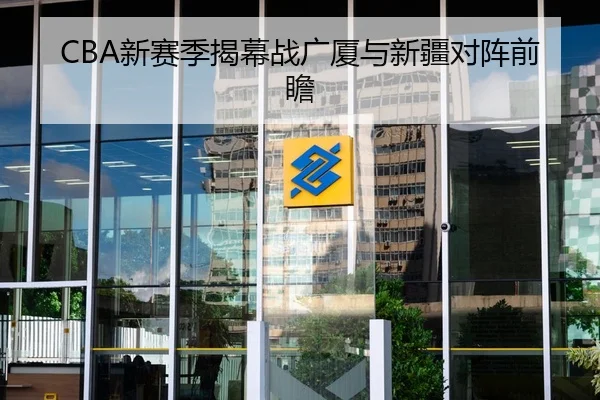CBA新赛季揭幕战广厦与新疆对阵前瞻